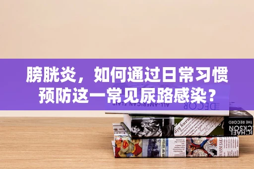 膀胱炎，如何通过日常习惯预防这一常见尿路感染？