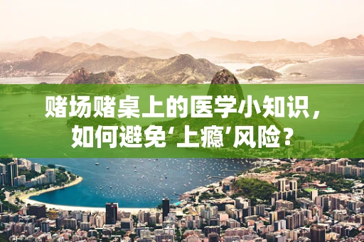 赌场赌桌上的医学小知识，如何避免‘上瘾’风险？