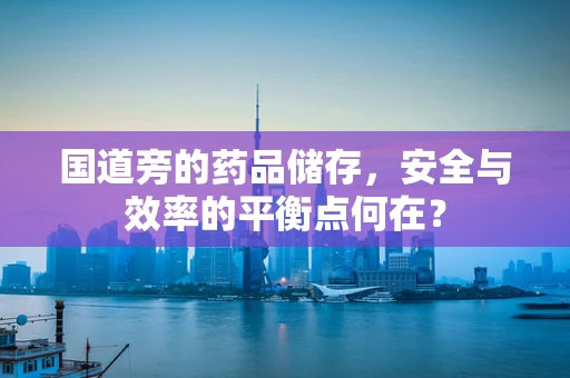 国道旁的药品储存，安全与效率的平衡点何在？