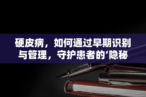 硬皮病，如何通过早期识别与管理，守护患者的‘隐秘皮肤’？