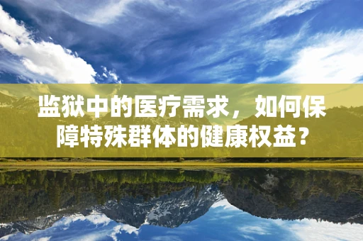 监狱中的医疗需求，如何保障特殊群体的健康权益？
