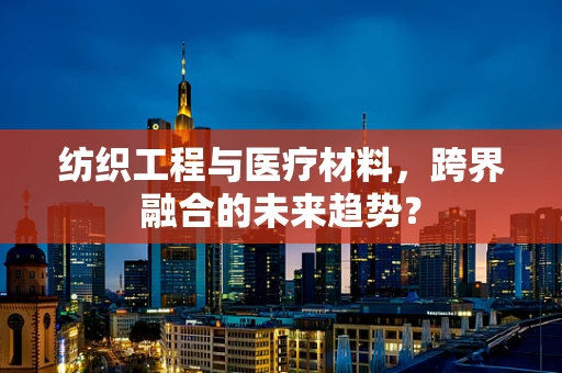 纺织工程与医疗材料，跨界融合的未来趋势？