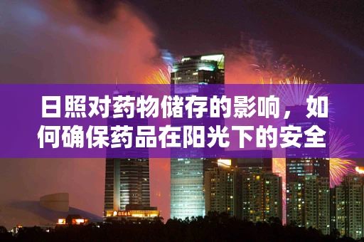 日照对药物储存的影响，如何确保药品在阳光下的安全？