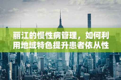 丽江的慢性病管理，如何利用地域特色提升患者依从性？