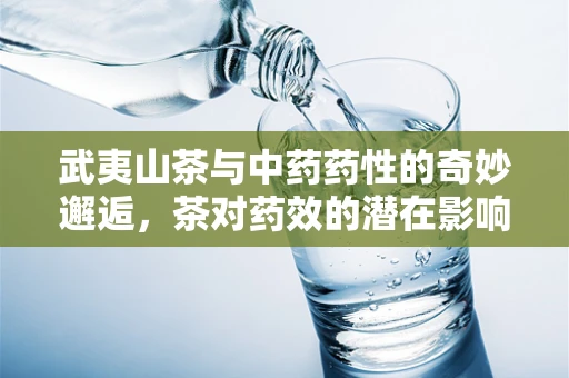 武夷山茶与中药药性的奇妙邂逅，茶对药效的潜在影响