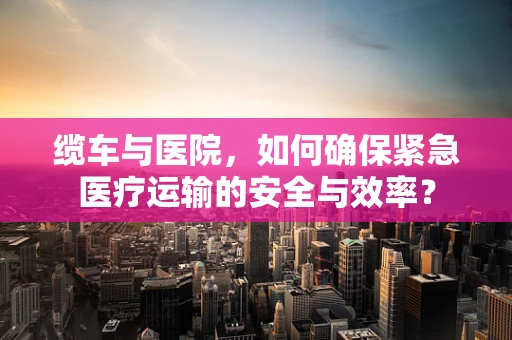 缆车与医院，如何确保紧急医疗运输的安全与效率？