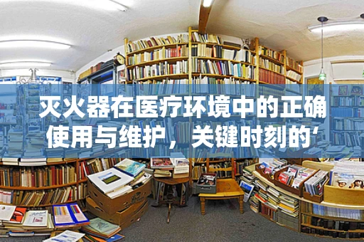 灭火器在医疗环境中的正确使用与维护，关键时刻的‘救火’英雄吗？