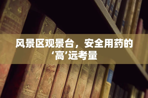 风景区观景台，安全用药的‘高’远考量