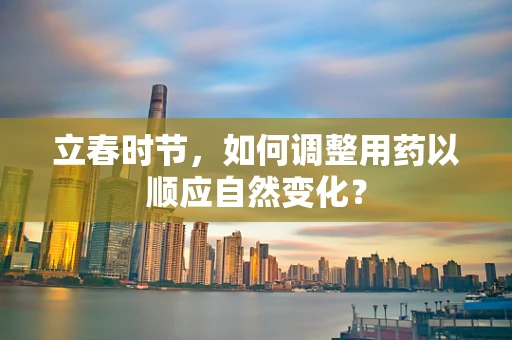 立春时节，如何调整用药以顺应自然变化？