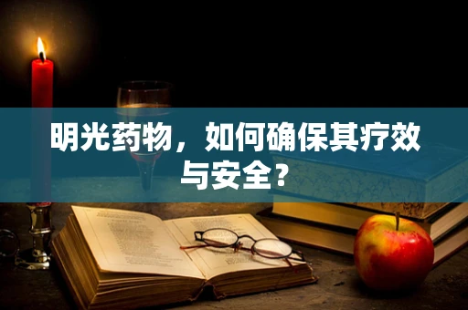明光药物，如何确保其疗效与安全？