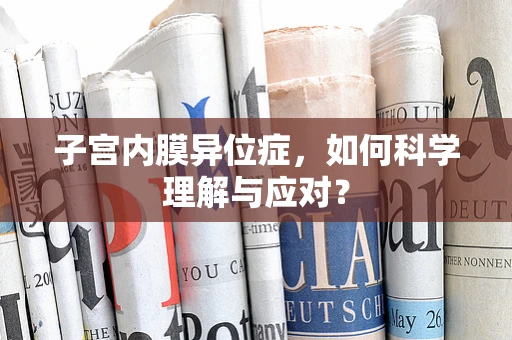 子宫内膜异位症，如何科学理解与应对？