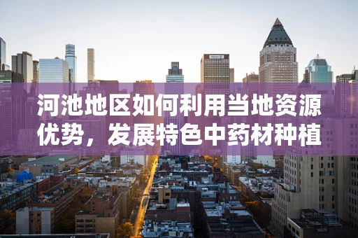 河池地区如何利用当地资源优势，发展特色中药材种植？