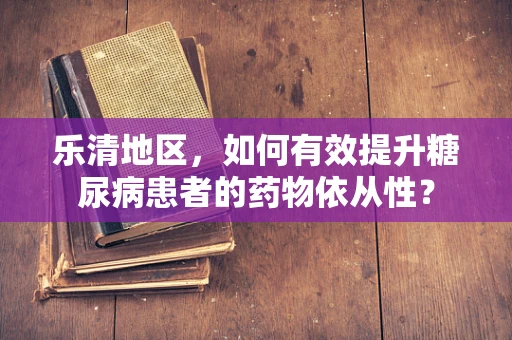 乐清地区，如何有效提升糖尿病患者的药物依从性？