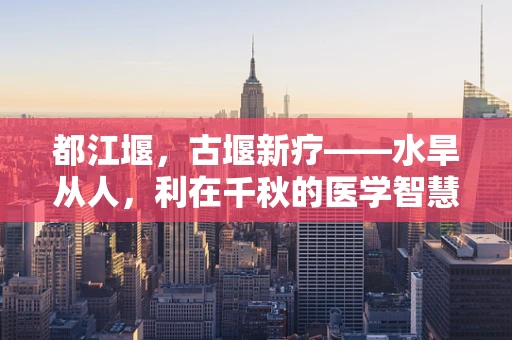 都江堰，古堰新疗——水旱从人，利在千秋的医学智慧