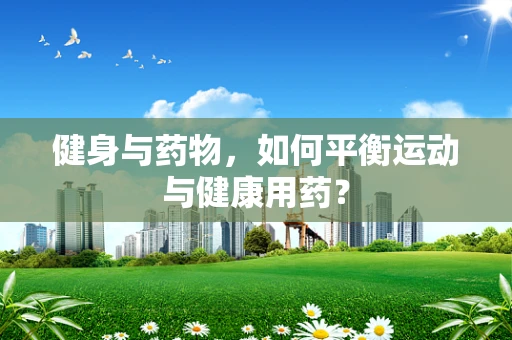 健身与药物，如何平衡运动与健康用药？