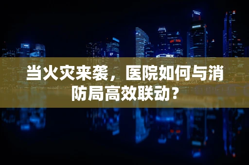 当火灾来袭，医院如何与消防局高效联动？