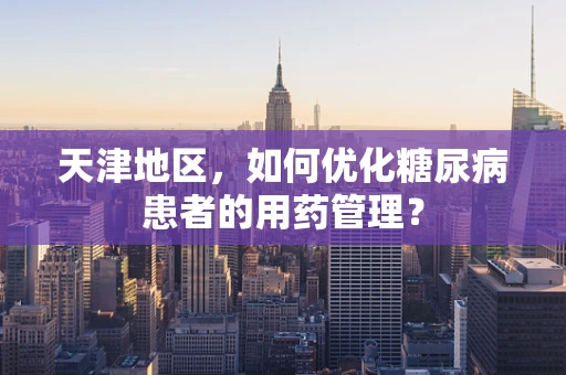 天津地区，如何优化糖尿病患者的用药管理？