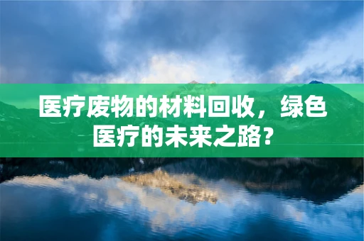 医疗废物的材料回收，绿色医疗的未来之路？