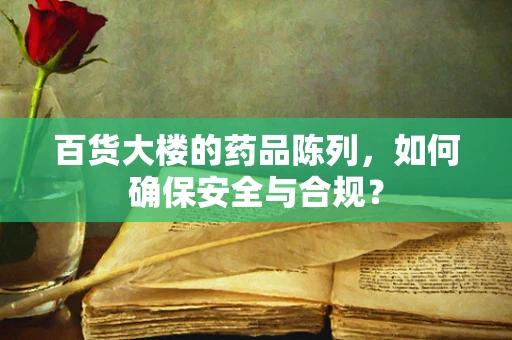 百货大楼的药品陈列，如何确保安全与合规？