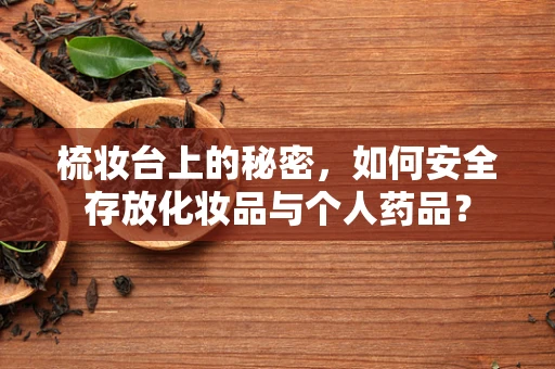 梳妆台上的秘密，如何安全存放化妆品与个人药品？