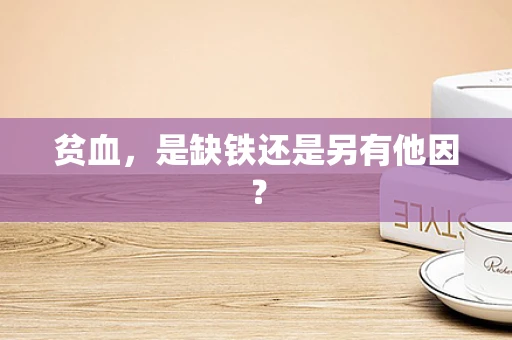 贫血，是缺铁还是另有他因？