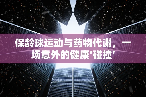 保龄球运动与药物代谢，一场意外的健康‘碰撞’