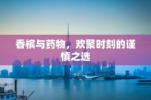 香槟与药物，欢聚时刻的谨慎之选