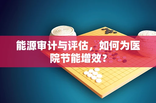 能源审计与评估，如何为医院节能增效？