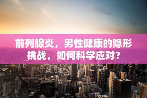 前列腺炎，男性健康的隐形挑战，如何科学应对？