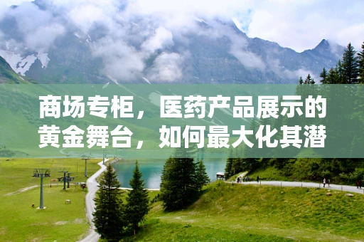 商场专柜，医药产品展示的黄金舞台，如何最大化其潜力？