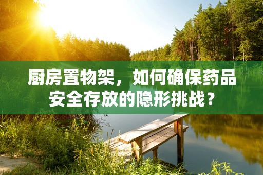 厨房置物架，如何确保药品安全存放的隐形挑战？
