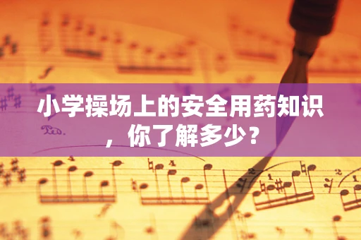 小学操场上的安全用药知识，你了解多少？
