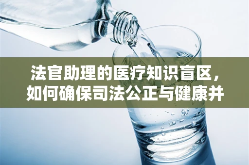 法官助理的医疗知识盲区，如何确保司法公正与健康并重？