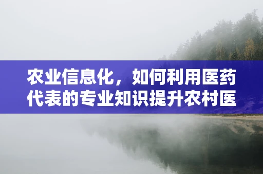 农业信息化，如何利用医药代表的专业知识提升农村医疗可及性？