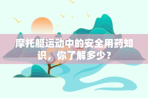 摩托艇运动中的安全用药知识，你了解多少？