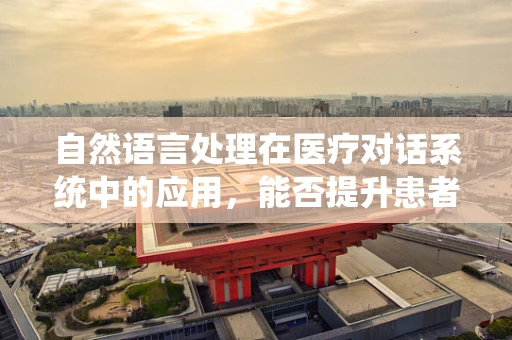 自然语言处理在医疗对话系统中的应用，能否提升患者体验与诊疗效率？