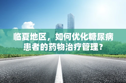 临夏地区，如何优化糖尿病患者的药物治疗管理？