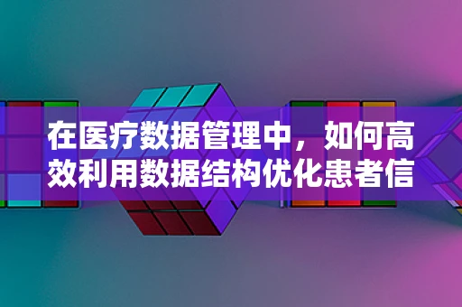 在医疗数据管理中，如何高效利用数据结构优化患者信息检索？