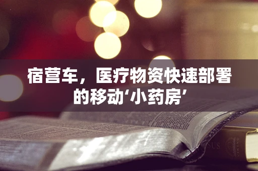 宿营车，医疗物资快速部署的移动‘小药房’