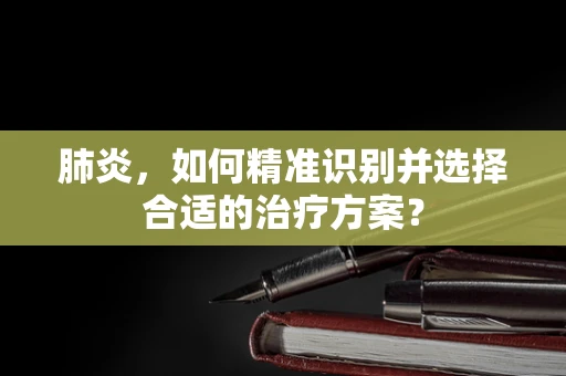 肺炎，如何精准识别并选择合适的治疗方案？