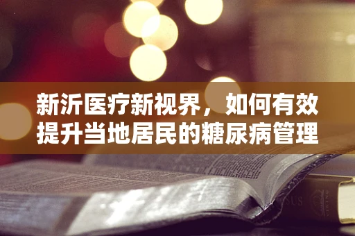 新沂医疗新视界，如何有效提升当地居民的糖尿病管理意识？