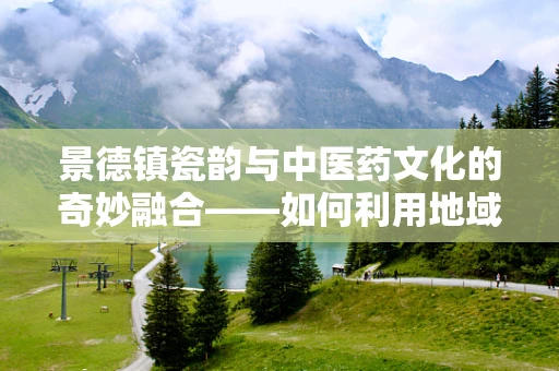 景德镇瓷韵与中医药文化的奇妙融合——如何利用地域特色提升患者用药体验？
