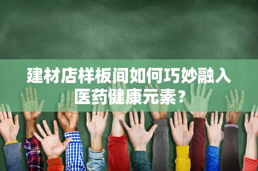 建材店样板间如何巧妙融入医药健康元素？