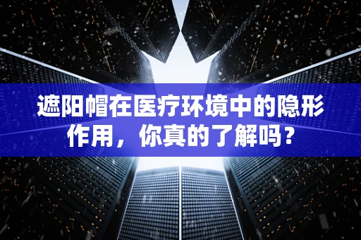 遮阳帽在医疗环境中的隐形作用，你真的了解吗？
