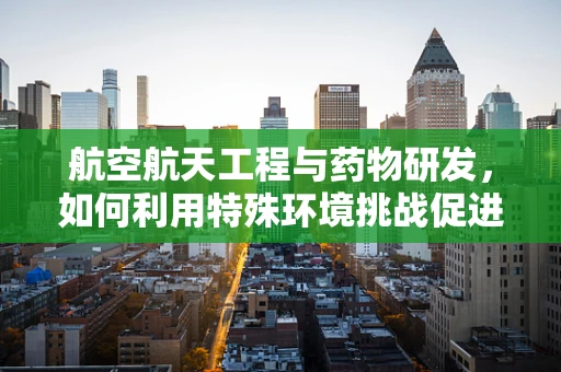 航空航天工程与药物研发，如何利用特殊环境挑战促进创新？
