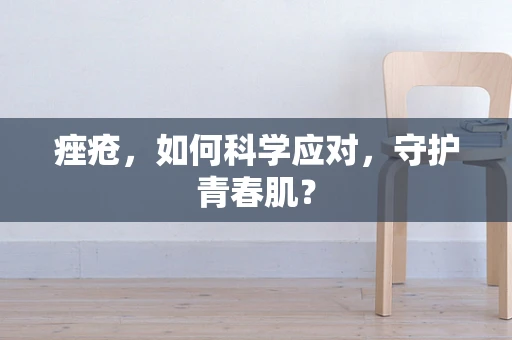 痤疮，如何科学应对，守护青春肌？