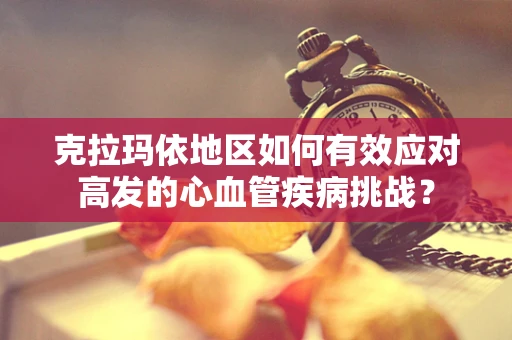 克拉玛依地区如何有效应对高发的心血管疾病挑战？
