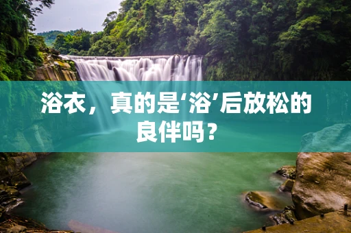 浴衣，真的是‘浴’后放松的良伴吗？