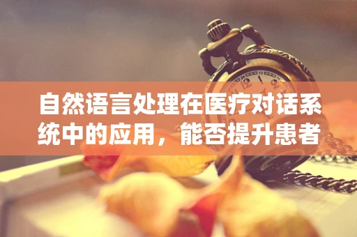 自然语言处理在医疗对话系统中的应用，能否提升患者体验？