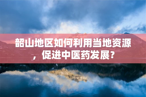 韶山地区如何利用当地资源，促进中医药发展？
